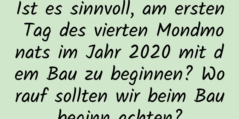 Ist es sinnvoll, am ersten Tag des vierten Mondmonats im Jahr 2020 mit dem Bau zu beginnen? Worauf sollten wir beim Baubeginn achten?