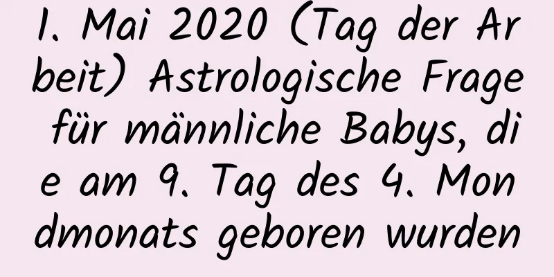 1. Mai 2020 (Tag der Arbeit) Astrologische Frage für männliche Babys, die am 9. Tag des 4. Mondmonats geboren wurden