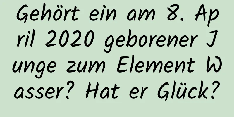 Gehört ein am 8. April 2020 geborener Junge zum Element Wasser? Hat er Glück?