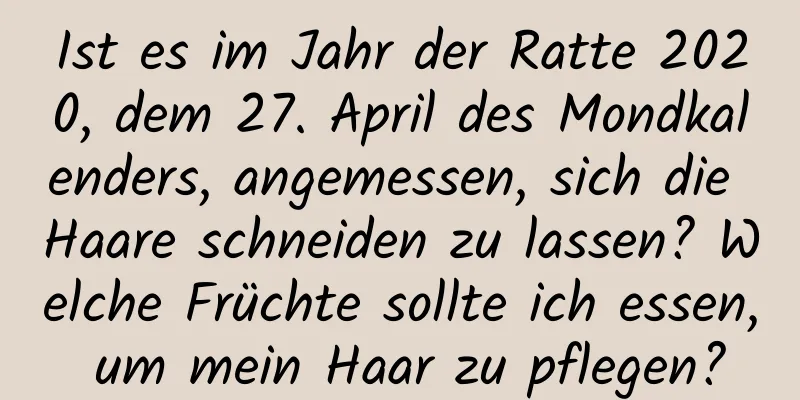 Ist es im Jahr der Ratte 2020, dem 27. April des Mondkalenders, angemessen, sich die Haare schneiden zu lassen? Welche Früchte sollte ich essen, um mein Haar zu pflegen?