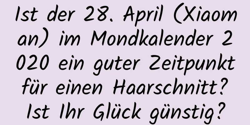 Ist der 28. April (Xiaoman) im Mondkalender 2020 ein guter Zeitpunkt für einen Haarschnitt? Ist Ihr Glück günstig?