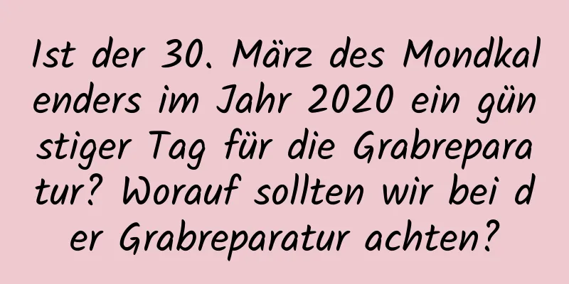 Ist der 30. März des Mondkalenders im Jahr 2020 ein günstiger Tag für die Grabreparatur? Worauf sollten wir bei der Grabreparatur achten?