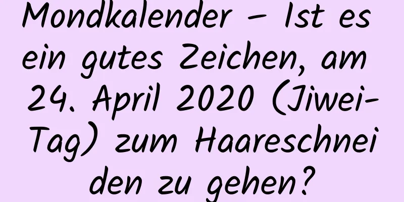 Mondkalender – Ist es ein gutes Zeichen, am 24. April 2020 (Jiwei-Tag) zum Haareschneiden zu gehen?