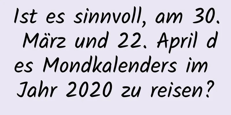 Ist es sinnvoll, am 30. März und 22. April des Mondkalenders im Jahr 2020 zu reisen?