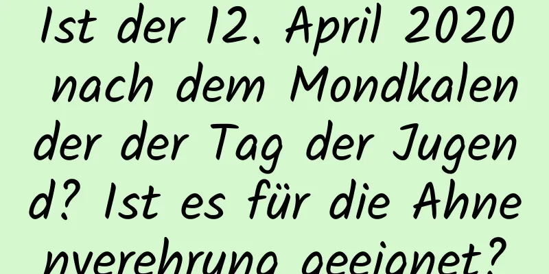 Ist der 12. April 2020 nach dem Mondkalender der Tag der Jugend? Ist es für die Ahnenverehrung geeignet?