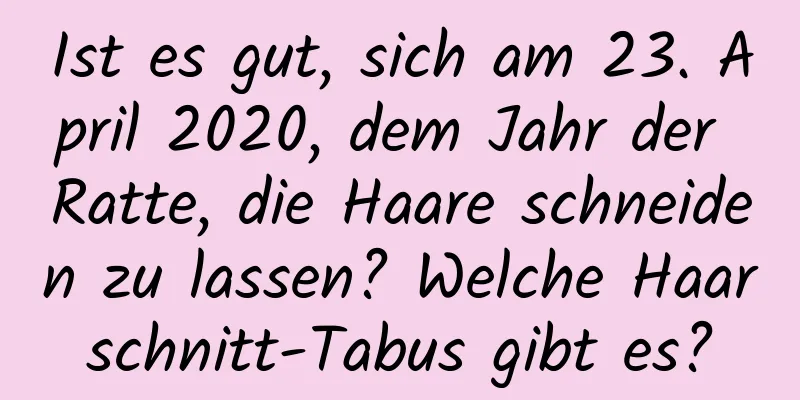 Ist es gut, sich am 23. April 2020, dem Jahr der Ratte, die Haare schneiden zu lassen? Welche Haarschnitt-Tabus gibt es?