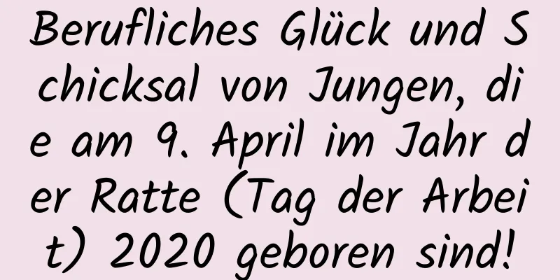 Berufliches Glück und Schicksal von Jungen, die am 9. April im Jahr der Ratte (Tag der Arbeit) 2020 geboren sind!