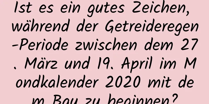 Ist es ein gutes Zeichen, während der Getreideregen-Periode zwischen dem 27. März und 19. April im Mondkalender 2020 mit dem Bau zu beginnen?