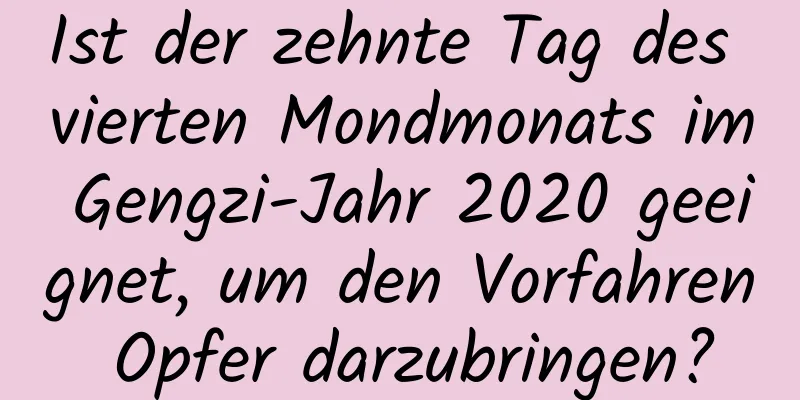 Ist der zehnte Tag des vierten Mondmonats im Gengzi-Jahr 2020 geeignet, um den Vorfahren Opfer darzubringen?