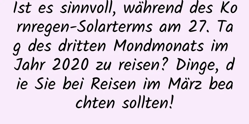 Ist es sinnvoll, während des Kornregen-Solarterms am 27. Tag des dritten Mondmonats im Jahr 2020 zu reisen? Dinge, die Sie bei Reisen im März beachten sollten!