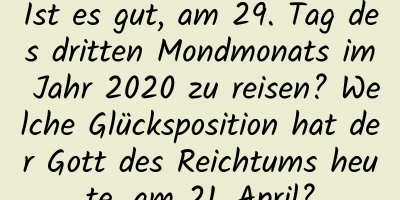 Ist es gut, am 29. Tag des dritten Mondmonats im Jahr 2020 zu reisen? Welche Glücksposition hat der Gott des Reichtums heute, am 21. April?