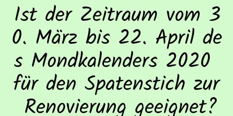 Ist der Zeitraum vom 30. März bis 22. April des Mondkalenders 2020 für den Spatenstich zur Renovierung geeignet?