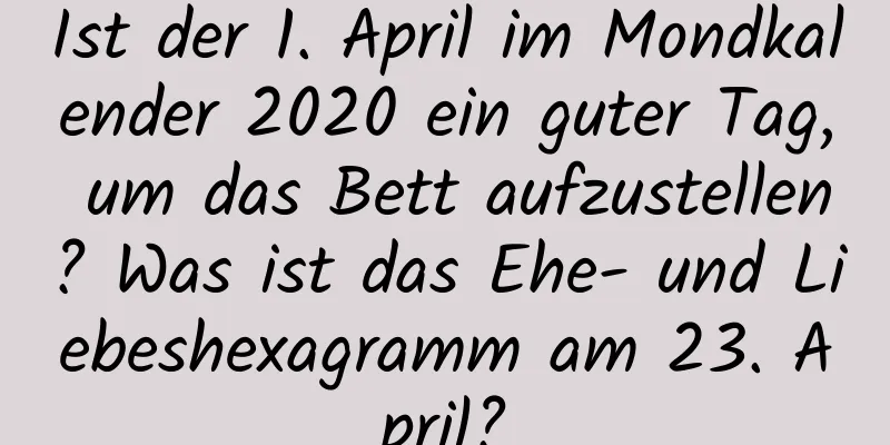 Ist der 1. April im Mondkalender 2020 ein guter Tag, um das Bett aufzustellen? Was ist das Ehe- und Liebeshexagramm am 23. April?