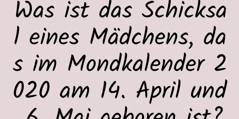 Was ist das Schicksal eines Mädchens, das im Mondkalender 2020 am 14. April und 6. Mai geboren ist?