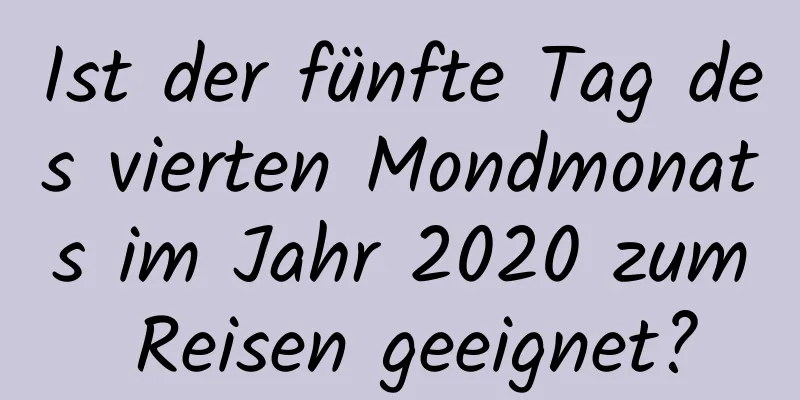 Ist der fünfte Tag des vierten Mondmonats im Jahr 2020 zum Reisen geeignet?