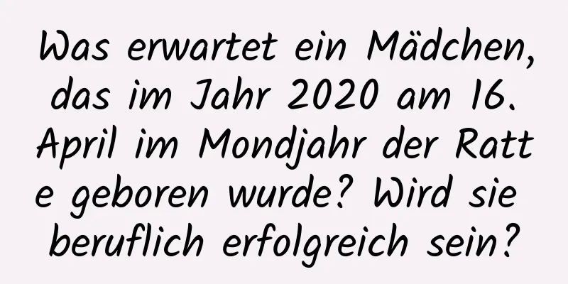 Was erwartet ein Mädchen, das im Jahr 2020 am 16. April im Mondjahr der Ratte geboren wurde? Wird sie beruflich erfolgreich sein?