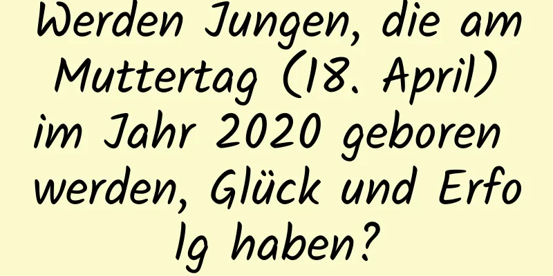 Werden Jungen, die am Muttertag (18. April) im Jahr 2020 geboren werden, Glück und Erfolg haben?