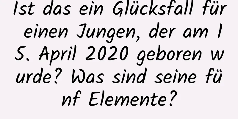 Ist das ein Glücksfall für einen Jungen, der am 15. April 2020 geboren wurde? Was sind seine fünf Elemente?