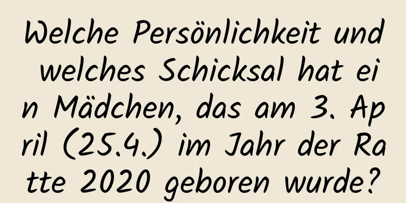 Welche Persönlichkeit und welches Schicksal hat ein Mädchen, das am 3. April (25.4.) im Jahr der Ratte 2020 geboren wurde?