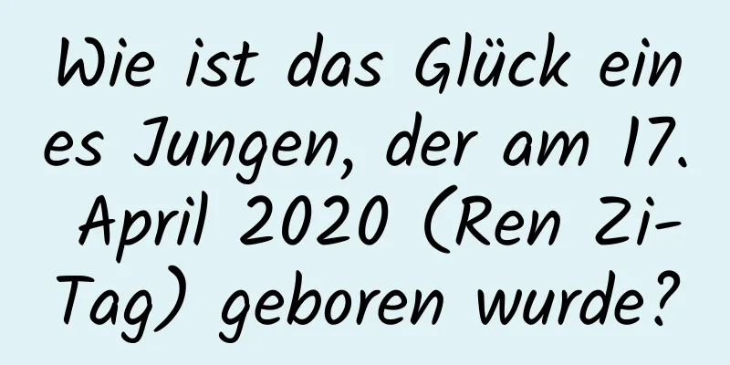 Wie ist das Glück eines Jungen, der am 17. April 2020 (Ren Zi-Tag) geboren wurde?