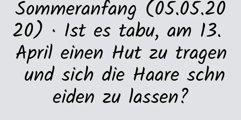 Sommeranfang (05.05.2020) · Ist es tabu, am 13. April einen Hut zu tragen und sich die Haare schneiden zu lassen?