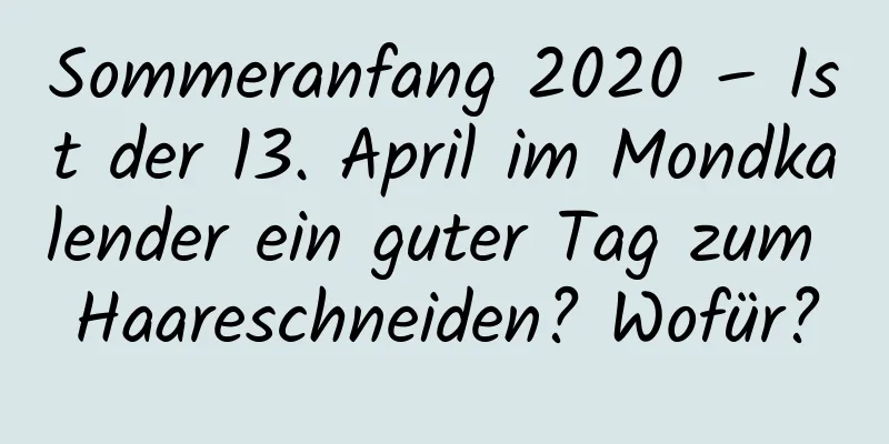 Sommeranfang 2020 – Ist der 13. April im Mondkalender ein guter Tag zum Haareschneiden? Wofür?