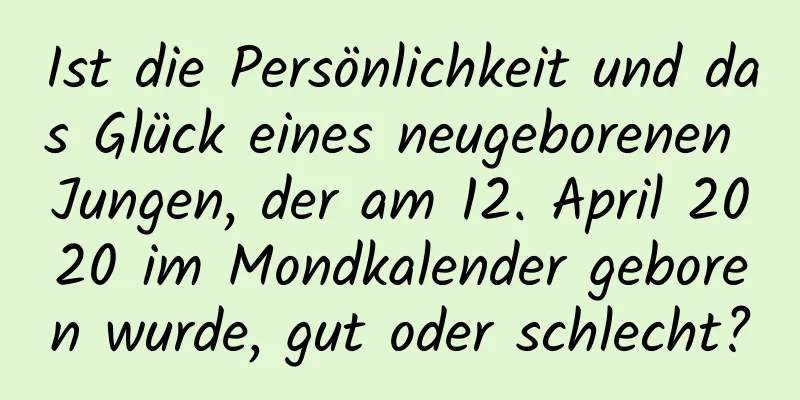 Ist die Persönlichkeit und das Glück eines neugeborenen Jungen, der am 12. April 2020 im Mondkalender geboren wurde, gut oder schlecht?