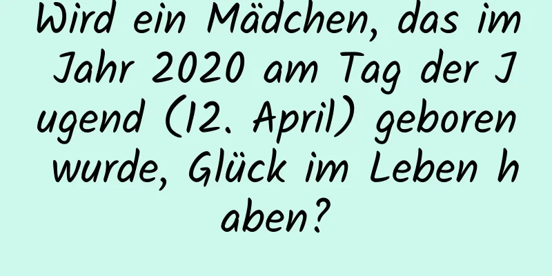 Wird ein Mädchen, das im Jahr 2020 am Tag der Jugend (12. April) geboren wurde, Glück im Leben haben?