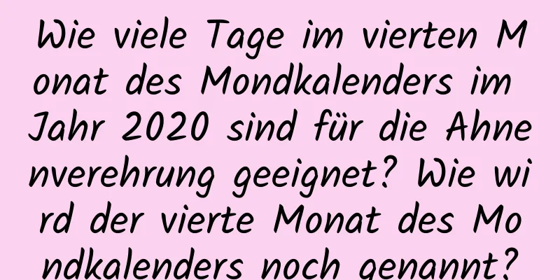 Wie viele Tage im vierten Monat des Mondkalenders im Jahr 2020 sind für die Ahnenverehrung geeignet? Wie wird der vierte Monat des Mondkalenders noch genannt?