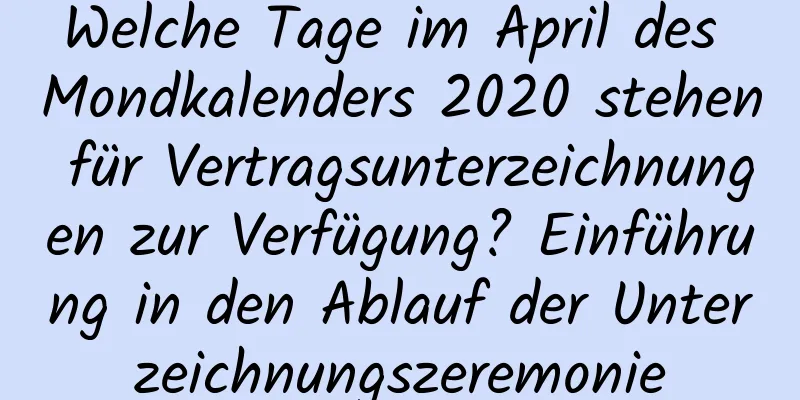 Welche Tage im April des Mondkalenders 2020 stehen für Vertragsunterzeichnungen zur Verfügung? Einführung in den Ablauf der Unterzeichnungszeremonie