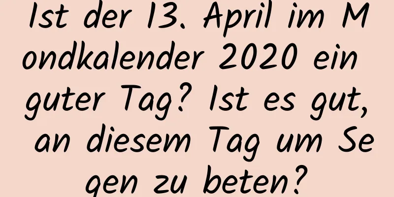 Ist der 13. April im Mondkalender 2020 ein guter Tag? Ist es gut, an diesem Tag um Segen zu beten?