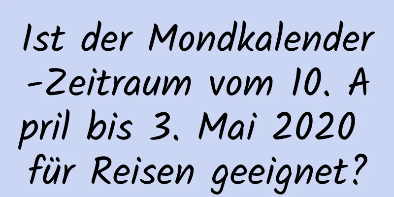 Ist der Mondkalender-Zeitraum vom 10. April bis 3. Mai 2020 für Reisen geeignet?