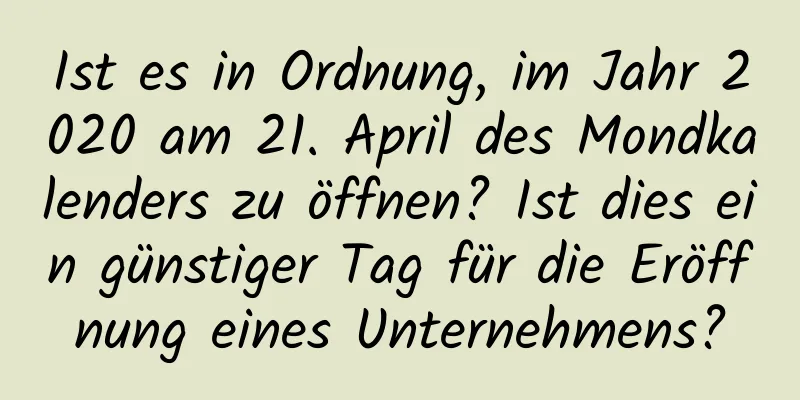 Ist es in Ordnung, im Jahr 2020 am 21. April des Mondkalenders zu öffnen? Ist dies ein günstiger Tag für die Eröffnung eines Unternehmens?