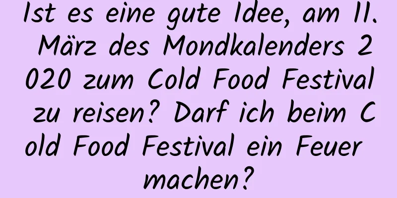 Ist es eine gute Idee, am 11. März des Mondkalenders 2020 zum Cold Food Festival zu reisen? Darf ich beim Cold Food Festival ein Feuer machen?