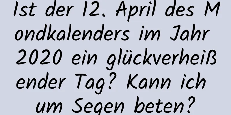 Ist der 12. April des Mondkalenders im Jahr 2020 ein glückverheißender Tag? Kann ich um Segen beten?