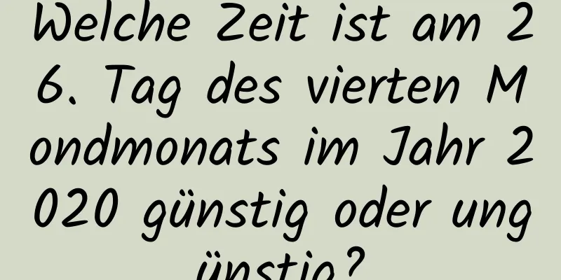 Welche Zeit ist am 26. Tag des vierten Mondmonats im Jahr 2020 günstig oder ungünstig?