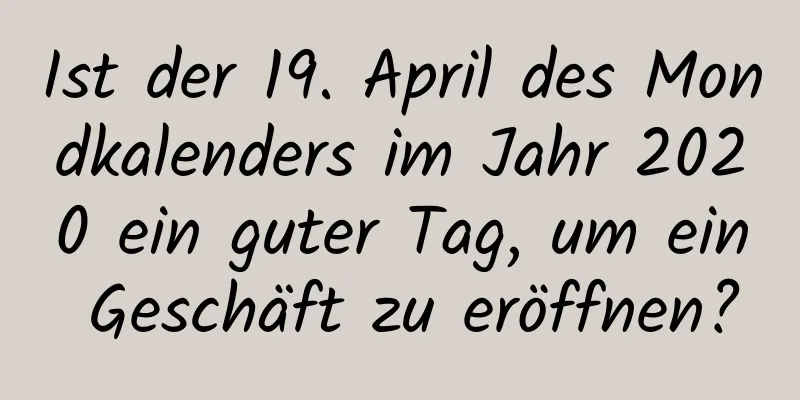 Ist der 19. April des Mondkalenders im Jahr 2020 ein guter Tag, um ein Geschäft zu eröffnen?