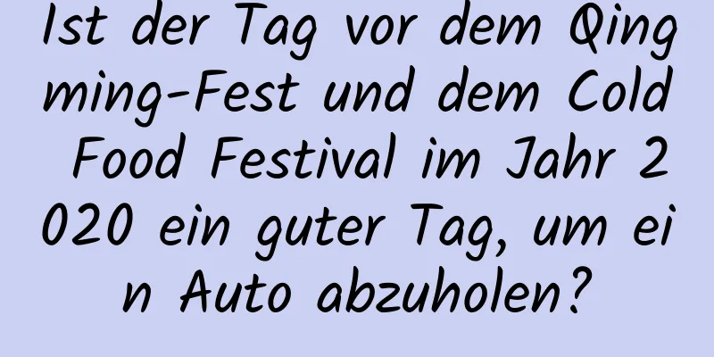 Ist der Tag vor dem Qingming-Fest und dem Cold Food Festival im Jahr 2020 ein guter Tag, um ein Auto abzuholen?