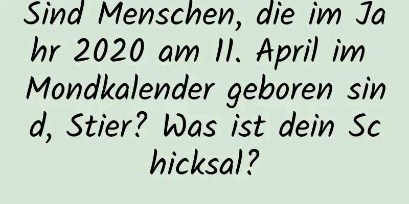 Sind Menschen, die im Jahr 2020 am 11. April im Mondkalender geboren sind, Stier? Was ist dein Schicksal?