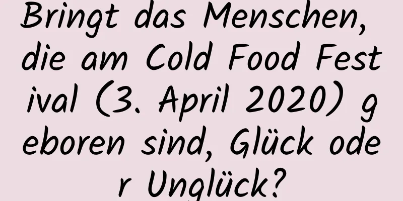 Bringt das Menschen, die am Cold Food Festival (3. April 2020) geboren sind, Glück oder Unglück?