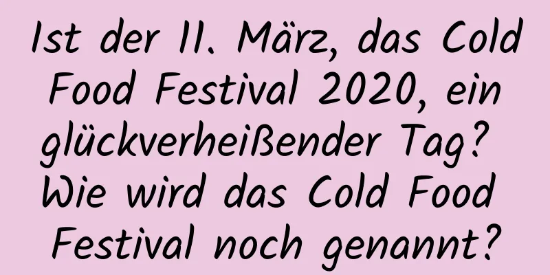 Ist der 11. März, das Cold Food Festival 2020, ein glückverheißender Tag? Wie wird das Cold Food Festival noch genannt?