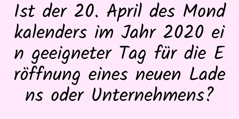 Ist der 20. April des Mondkalenders im Jahr 2020 ein geeigneter Tag für die Eröffnung eines neuen Ladens oder Unternehmens?