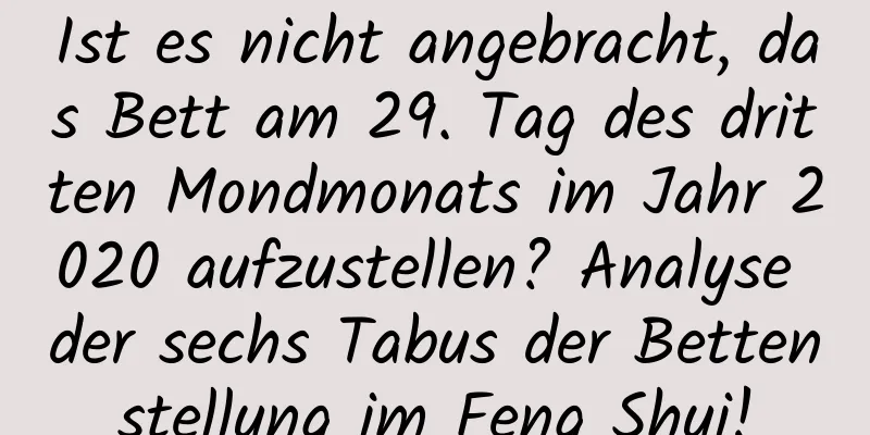 Ist es nicht angebracht, das Bett am 29. Tag des dritten Mondmonats im Jahr 2020 aufzustellen? Analyse der sechs Tabus der Bettenstellung im Feng Shui!