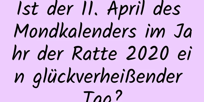 Ist der 11. April des Mondkalenders im Jahr der Ratte 2020 ein glückverheißender Tag?