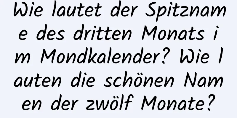 Wie lautet der Spitzname des dritten Monats im Mondkalender? Wie lauten die schönen Namen der zwölf Monate?