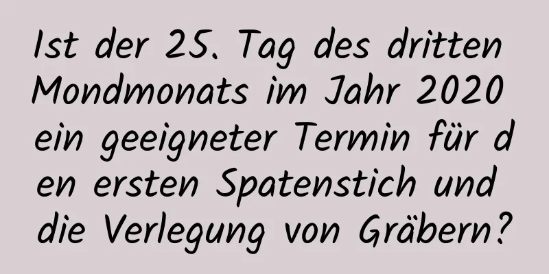 Ist der 25. Tag des dritten Mondmonats im Jahr 2020 ein geeigneter Termin für den ersten Spatenstich und die Verlegung von Gräbern?