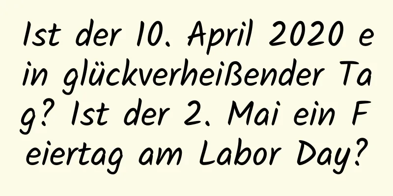 Ist der 10. April 2020 ein glückverheißender Tag? Ist der 2. Mai ein Feiertag am Labor Day?