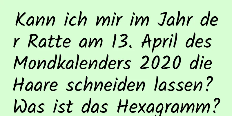 Kann ich mir im Jahr der Ratte am 13. April des Mondkalenders 2020 die Haare schneiden lassen? Was ist das Hexagramm?