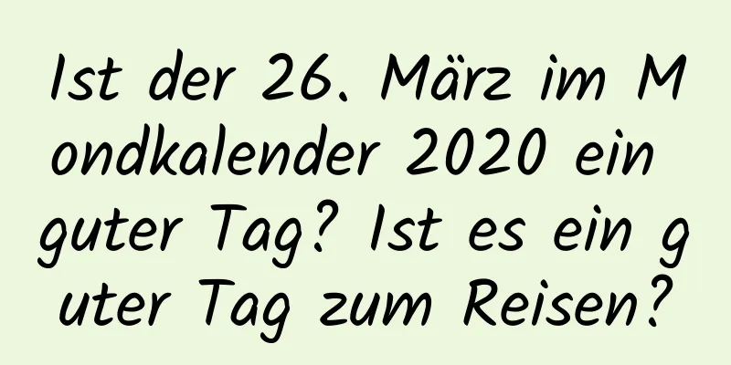 Ist der 26. März im Mondkalender 2020 ein guter Tag? Ist es ein guter Tag zum Reisen?