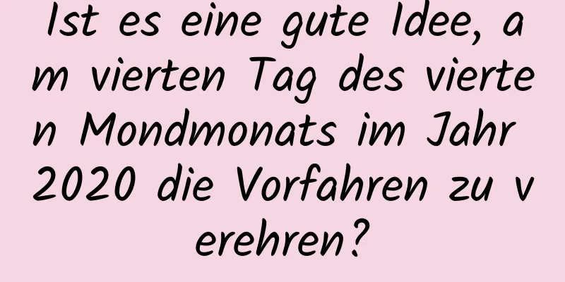 Ist es eine gute Idee, am vierten Tag des vierten Mondmonats im Jahr 2020 die Vorfahren zu verehren?